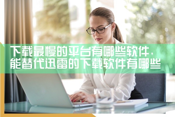 下载最慢的平台有哪些软件