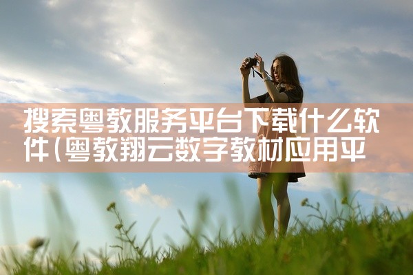 搜索粤教服务平台下载什么软件