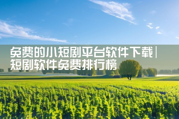 免费的小短剧平台软件下载