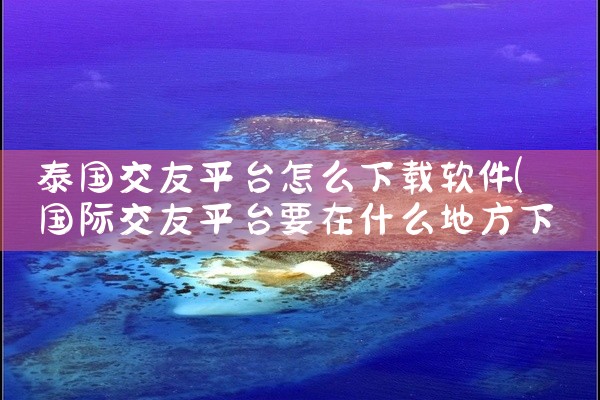 泰国交友平台怎么下载软件