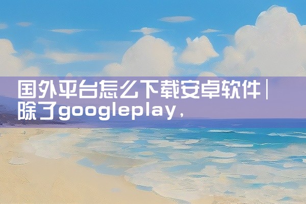 国外平台怎么下载安卓软件
