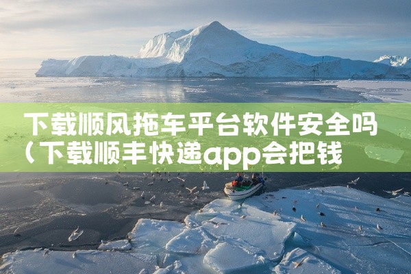 下载顺风拖车平台软件安全吗