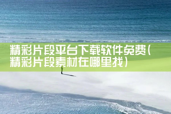 精彩片段平台下载软件免费