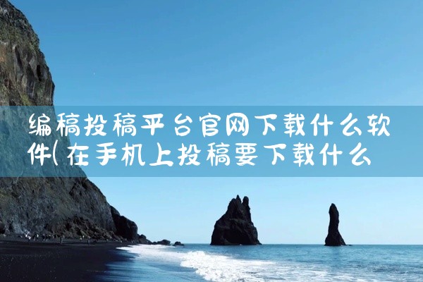 编稿投稿平台官网下载什么软件