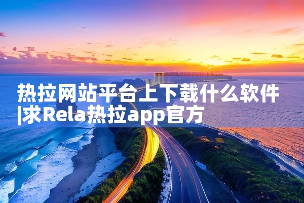 热拉网站平台上下载什么软件