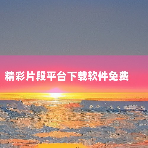 精彩片段素材可以在多个平台找到。以下是一些推荐的平台：国内平台：潮点视频：该平台提供了8K和4K高清实拍视频，还有各种片头模板和特效素材。支持免费下载多种分辨率的视频，非常适合寻找高质量素材的用户。I|