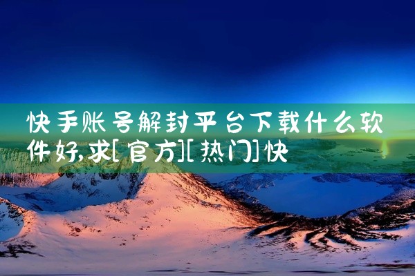 快手账号解封平台下载什么软件好